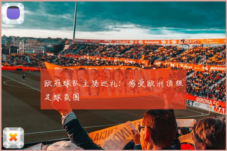欧冠球队主场巡礼:感受欧洲顶级足球氛围