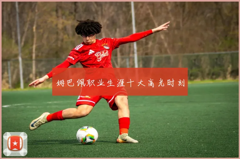 姆巴佩职业生涯十大高光时刻