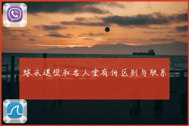 球衣退役和名人堂有何区别与联系