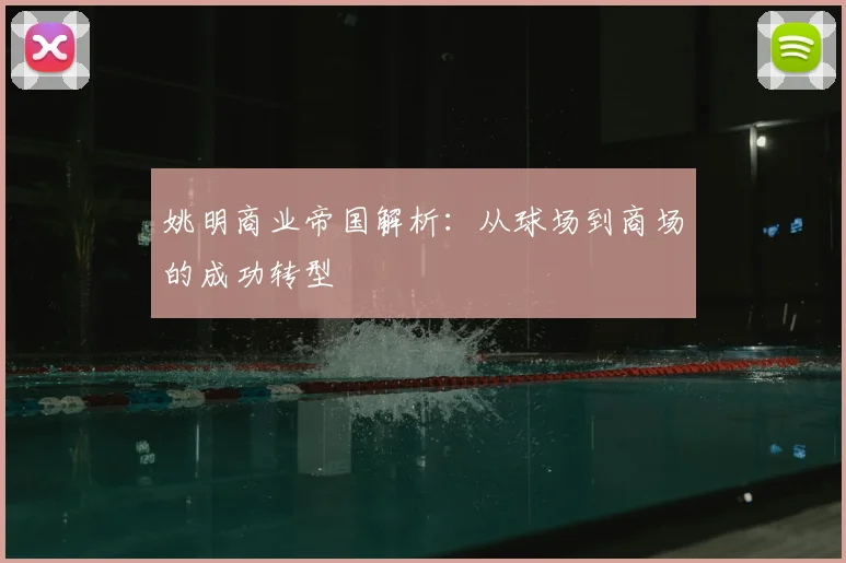 姚明商业帝国解析：从球场到商场的成功转型