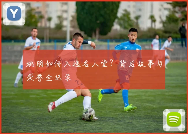姚明如何入选名人堂？背后故事与荣誉全记录