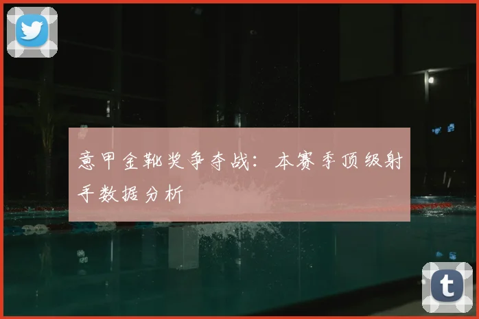 意甲金靴奖争夺战：本赛季顶级射手数据分析