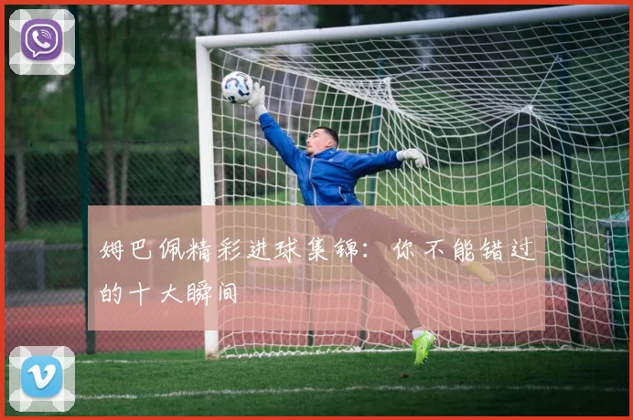 姆巴佩精彩进球集锦：你不能错过的十大瞬间