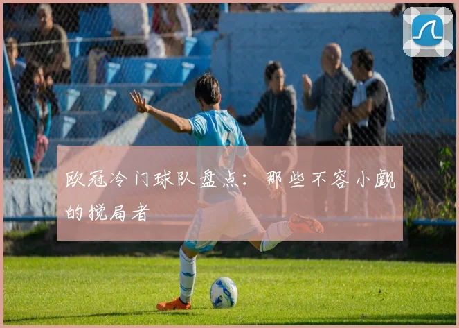 欧冠冷门球队盘点:那些不容小觑的搅局者