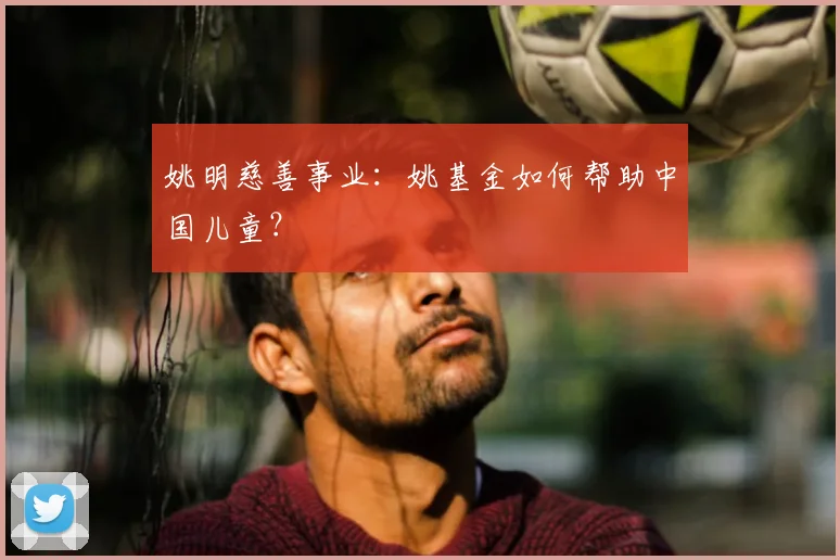 姚明慈善事业:姚基金如何帮助中国儿童?