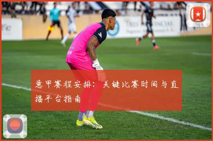 意甲赛程安排：关键比赛时间与直播平台指南