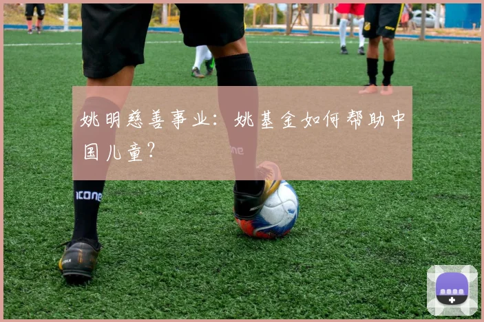 姚明慈善事业：姚基金如何帮助中国儿童？
