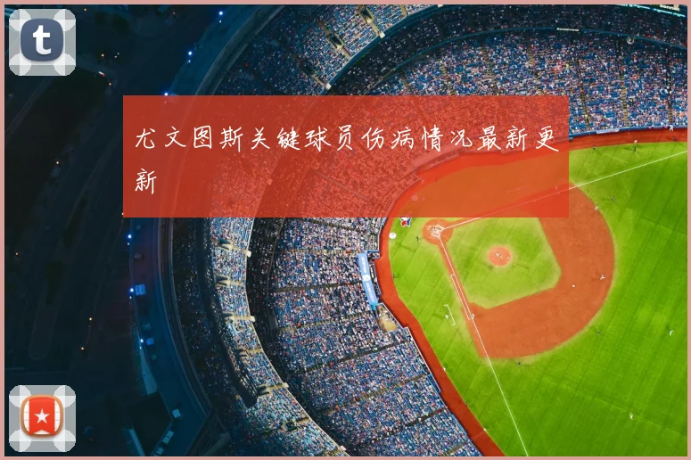 尤文图斯关键球员伤病情况最新更新