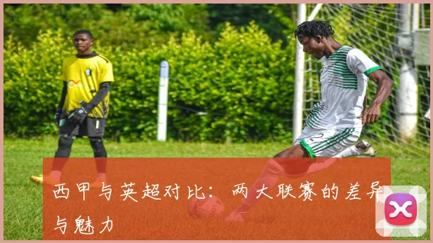 西甲与英超对比:两大联赛的差异与魅力