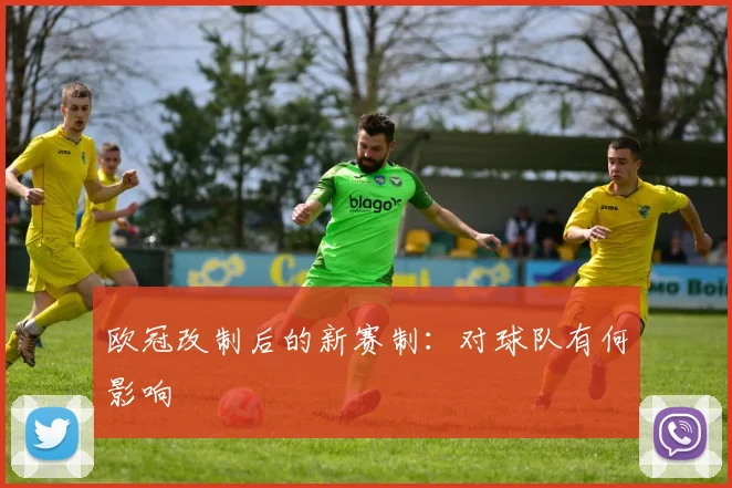 欧冠改制后的新赛制：对球队有何影响