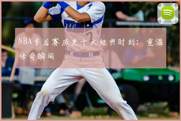 NBA季后赛历史十大经典时刻:重温传奇瞬间
