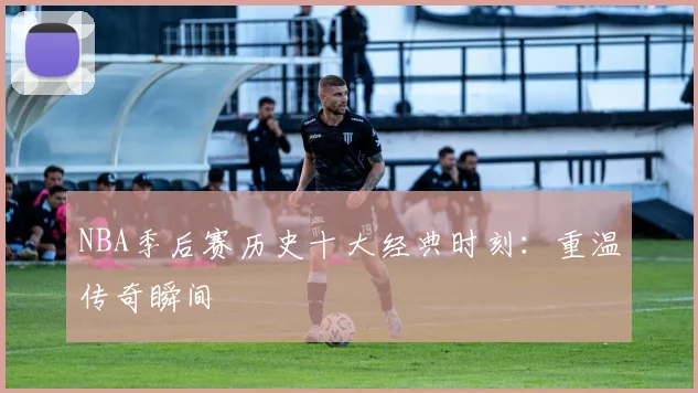NBA季后赛历史十大经典时刻：重温传奇瞬间