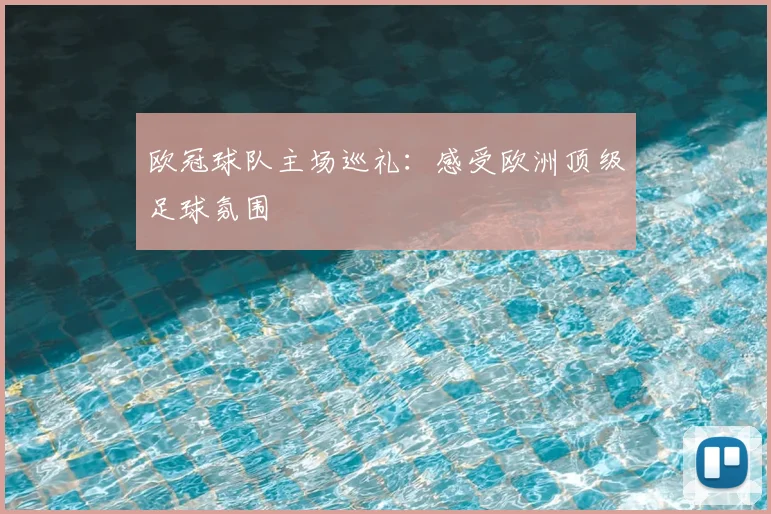 欧冠球队主场巡礼：感受欧洲顶级足球氛围