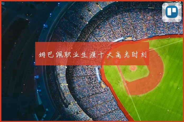 姆巴佩职业生涯十大高光时刻