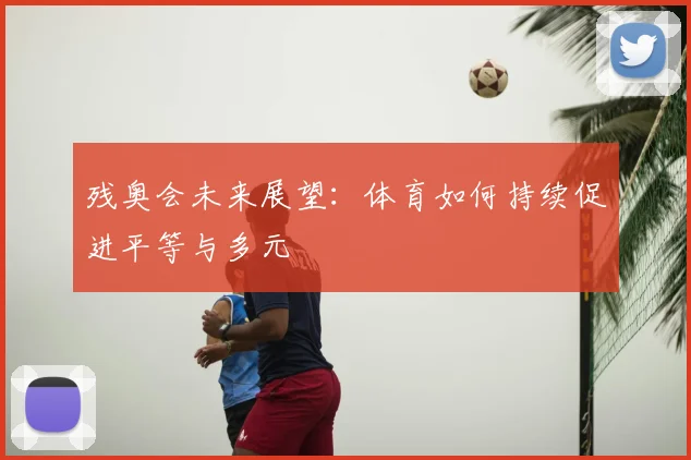 残奥会未来展望：体育如何持续促进平等与多元